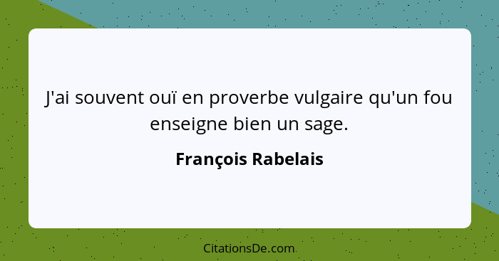 J'ai souvent ouï en proverbe vulgaire qu'un fou enseigne bien un sage.... - François Rabelais