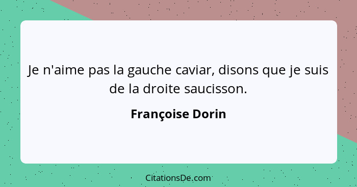 Je n'aime pas la gauche caviar, disons que je suis de la droite saucisson.... - Françoise Dorin