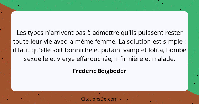 Les types n'arrivent pas à admettre qu'ils puissent rester toute leur vie avec la même femme. La solution est simple : il fa... - Frédéric Beigbeder