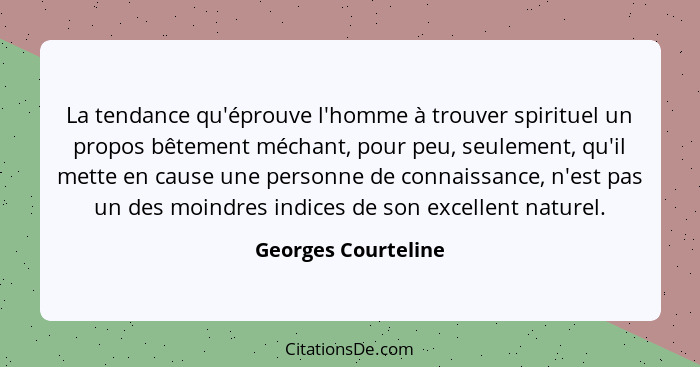 La tendance qu'éprouve l'homme à trouver spirituel un propos bêtement méchant, pour peu, seulement, qu'il mette en cause une pers... - Georges Courteline