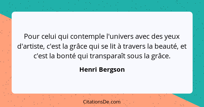 Pour celui qui contemple l'univers avec des yeux d'artiste, c'est la grâce qui se lit à travers la beauté, et c'est la bonté qui trans... - Henri Bergson