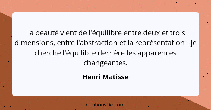 La beauté vient de l'équilibre entre deux et trois dimensions, entre l'abstraction et la représentation - je cherche l'équilibre derri... - Henri Matisse
