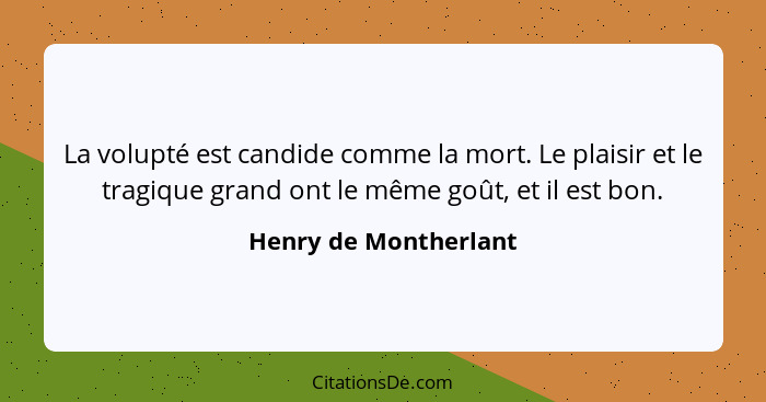 La volupté est candide comme la mort. Le plaisir et le tragique grand ont le même goût, et il est bon.... - Henry de Montherlant