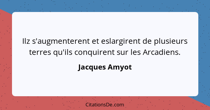 Ilz s'augmenterent et eslargirent de plusieurs terres qu'ils conquirent sur les Arcadiens.... - Jacques Amyot