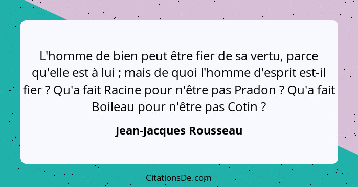 L'homme de bien peut être fier de sa vertu, parce qu'elle est à lui ; mais de quoi l'homme d'esprit est-il fier ? Qu... - Jean-Jacques Rousseau