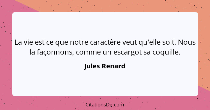 La vie est ce que notre caractère veut qu'elle soit. Nous la façonnons, comme un escargot sa coquille.... - Jules Renard