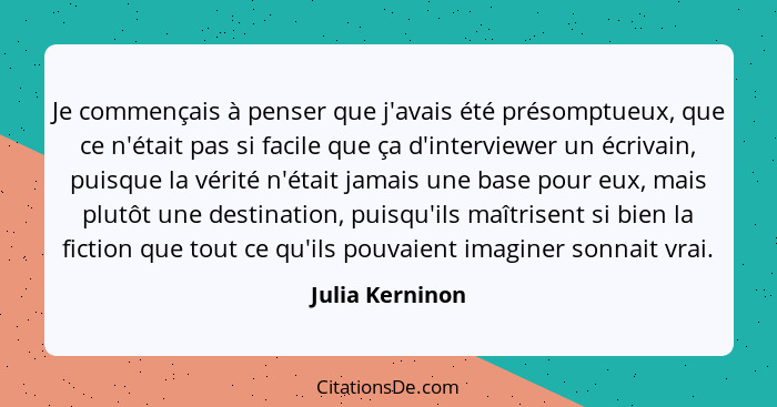 Je commençais à penser que j'avais été présomptueux, que ce n'était pas si facile que ça d'interviewer un écrivain, puisque la vérité... - Julia Kerninon