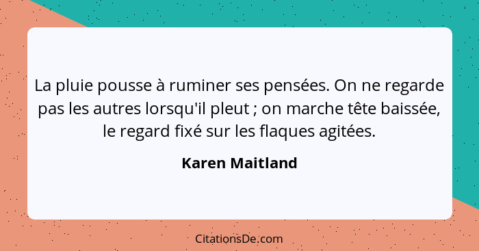 La pluie pousse à ruminer ses pensées. On ne regarde pas les autres lorsqu'il pleut ; on marche tête baissée, le regard fixé sur... - Karen Maitland