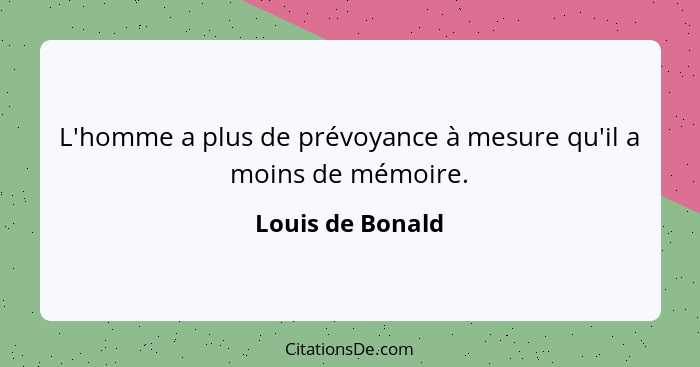 L'homme a plus de prévoyance à mesure qu'il a moins de mémoire.... - Louis de Bonald