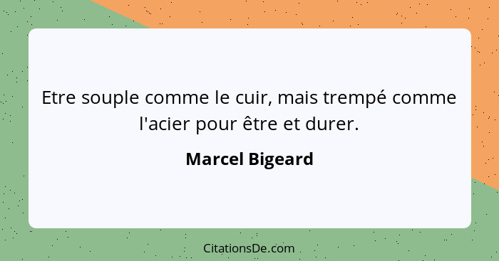 Etre souple comme le cuir, mais trempé comme l'acier pour être et durer.... - Marcel Bigeard