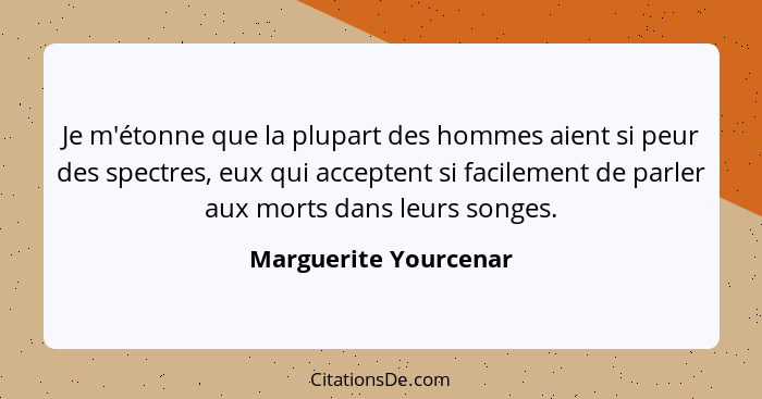 Je m'étonne que la plupart des hommes aient si peur des spectres, eux qui acceptent si facilement de parler aux morts dans leur... - Marguerite Yourcenar