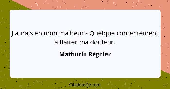 J'aurais en mon malheur - Quelque contentement à flatter ma douleur.... - Mathurin Régnier