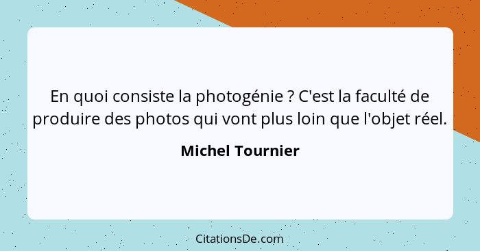 En quoi consiste la photogénie ? C'est la faculté de produire des photos qui vont plus loin que l'objet réel.... - Michel Tournier