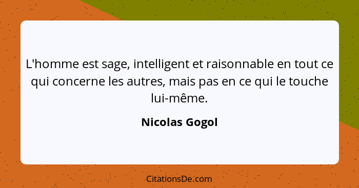 L'homme est sage, intelligent et raisonnable en tout ce qui concerne les autres, mais pas en ce qui le touche lui-même.... - Nicolas Gogol