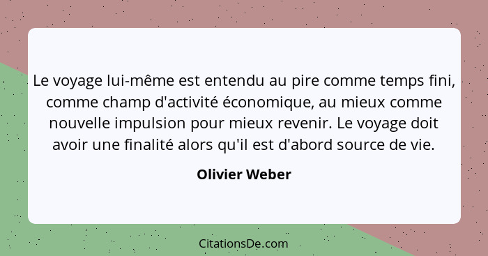 Le voyage lui-même est entendu au pire comme temps fini, comme champ d'activité économique, au mieux comme nouvelle impulsion pour mie... - Olivier Weber