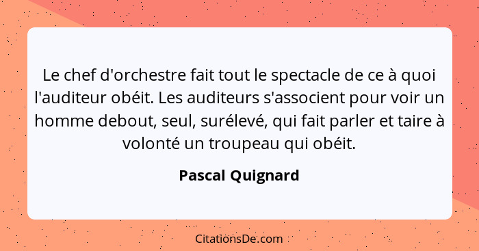 Le chef d'orchestre fait tout le spectacle de ce à quoi l'auditeur obéit. Les auditeurs s'associent pour voir un homme debout, seul,... - Pascal Quignard