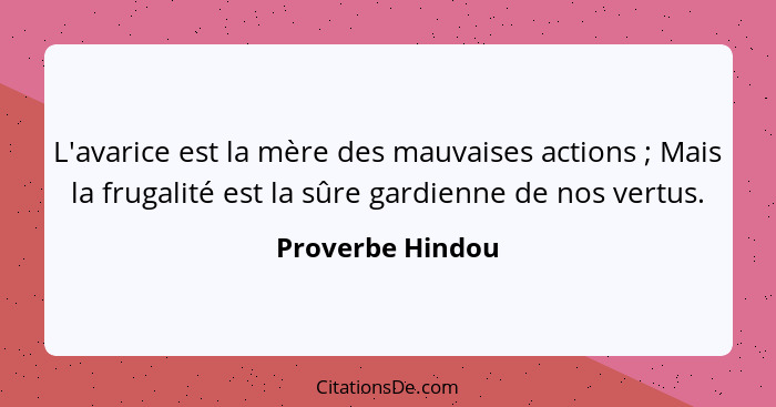 L'avarice est la mère des mauvaises actions ; Mais la frugalité est la sûre gardienne de nos vertus.... - Proverbe Hindou