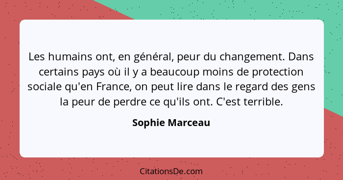 Les humains ont, en général, peur du changement. Dans certains pays où il y a beaucoup moins de protection sociale qu'en France, on p... - Sophie Marceau