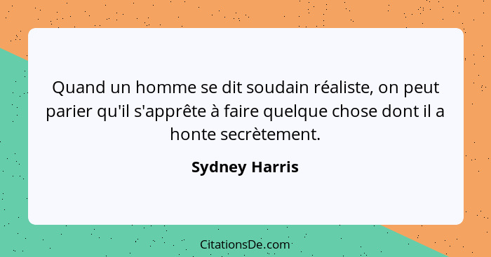Quand un homme se dit soudain réaliste, on peut parier qu'il s'apprête à faire quelque chose dont il a honte secrètement.... - Sydney Harris