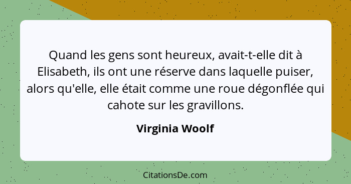 Quand les gens sont heureux, avait-t-elle dit à Elisabeth, ils ont une réserve dans laquelle puiser, alors qu'elle, elle était comme... - Virginia Woolf