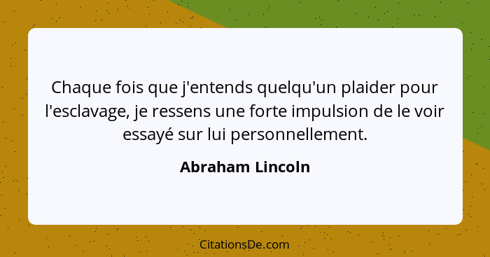 Chaque fois que j'entends quelqu'un plaider pour l'esclavage, je ressens une forte impulsion de le voir essayé sur lui personnelleme... - Abraham Lincoln