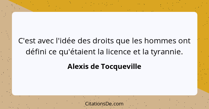 C'est avec l'idée des droits que les hommes ont défini ce qu'étaient la licence et la tyrannie.... - Alexis de Tocqueville