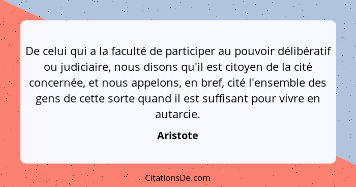 De celui qui a la faculté de participer au pouvoir délibératif ou judiciaire, nous disons qu'il est citoyen de la cité concernée, et nous a... - Aristote