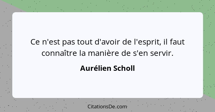 Ce n'est pas tout d'avoir de l'esprit, il faut connaître la manière de s'en servir.... - Aurélien Scholl