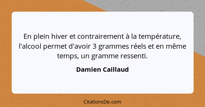 En plein hiver et contrairement à la température, l'alcool permet d'avoir 3 grammes réels et en même temps, un gramme ressenti.... - Damien Caillaud