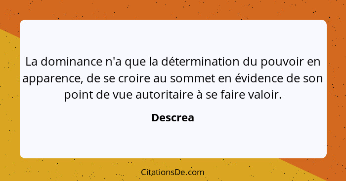 La dominance n'a que la détermination du pouvoir en apparence, de se croire au sommet en évidence de son point de vue autoritaire à se faire... - Descrea