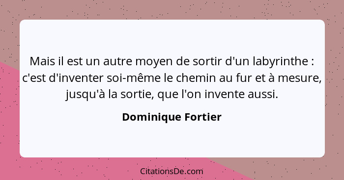 Mais il est un autre moyen de sortir d'un labyrinthe : c'est d'inventer soi-même le chemin au fur et à mesure, jusqu'à la sor... - Dominique Fortier