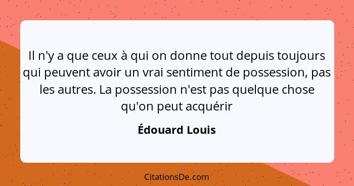 Il n'y a que ceux à qui on donne tout depuis toujours qui peuvent avoir un vrai sentiment de possession, pas les autres. La possession... - Édouard Louis