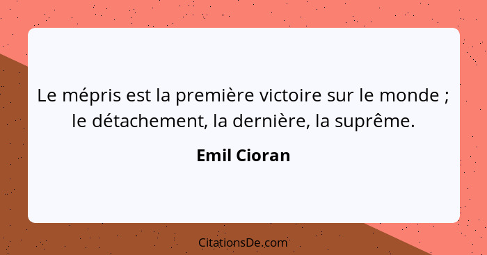 Le mépris est la première victoire sur le monde ; le détachement, la dernière, la suprême.... - Emil Cioran