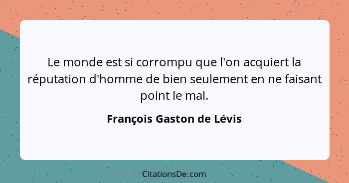 Le monde est si corrompu que l'on acquiert la réputation d'homme de bien seulement en ne faisant point le mal.... - François Gaston de Lévis