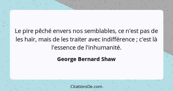 Le pire pêché envers nos semblables, ce n'est pas de les haïr, mais de les traiter avec indifférence ; c'est là l'essence d... - George Bernard Shaw