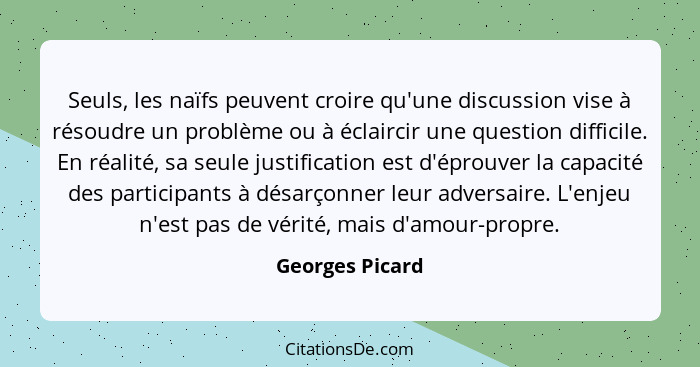 Seuls, les naïfs peuvent croire qu'une discussion vise à résoudre un problème ou à éclaircir une question difficile. En réalité, sa s... - Georges Picard