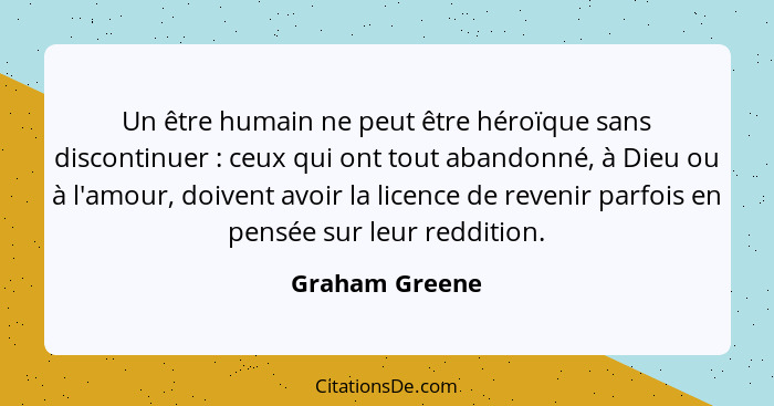 Un être humain ne peut être héroïque sans discontinuer : ceux qui ont tout abandonné, à Dieu ou à l'amour, doivent avoir la licen... - Graham Greene