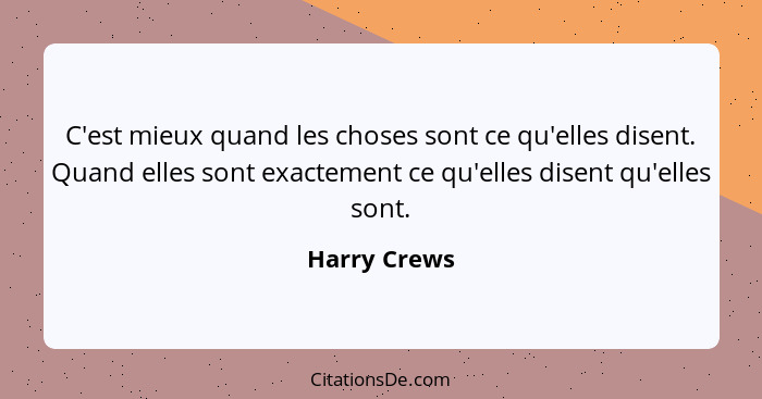 C'est mieux quand les choses sont ce qu'elles disent. Quand elles sont exactement ce qu'elles disent qu'elles sont.... - Harry Crews