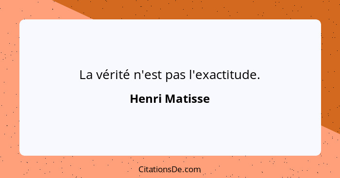 La vérité n'est pas l'exactitude.... - Henri Matisse