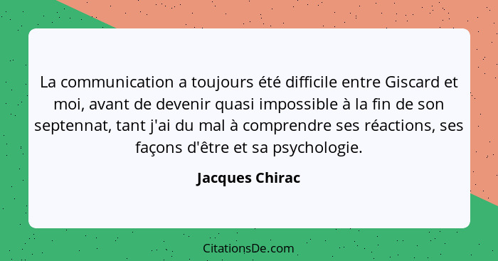La communication a toujours été difficile entre Giscard et moi, avant de devenir quasi impossible à la fin de son septennat, tant j'a... - Jacques Chirac