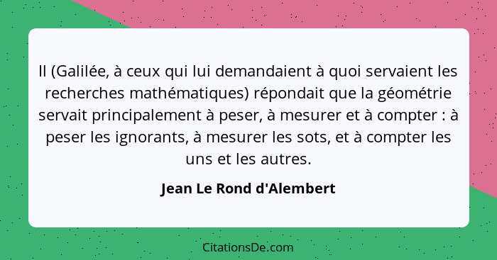 Il (Galilée, à ceux qui lui demandaient à quoi servaient les recherches mathématiques) répondait que la géométrie servai... - Jean Le Rond d'Alembert