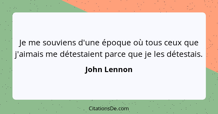 Je me souviens d'une époque où tous ceux que j'aimais me détestaient parce que je les détestais.... - John Lennon