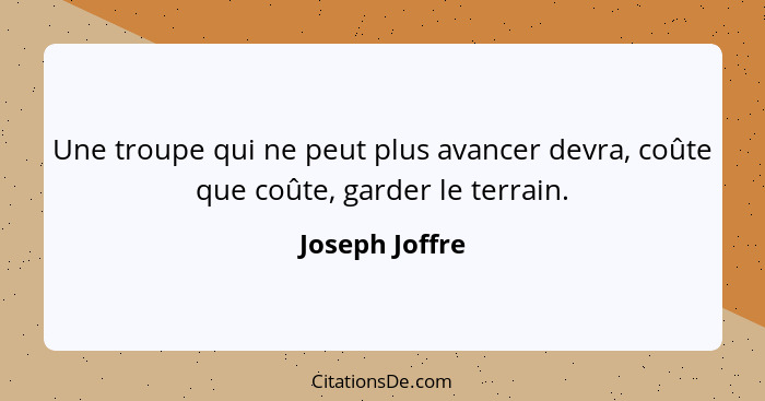 Une troupe qui ne peut plus avancer devra, coûte que coûte, garder le terrain.... - Joseph Joffre