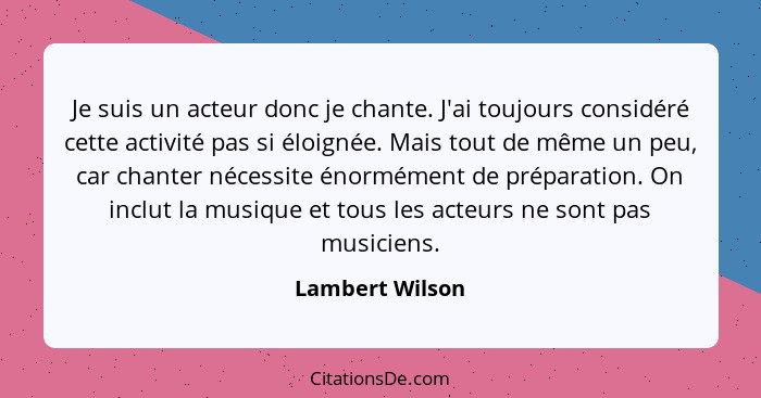 Je suis un acteur donc je chante. J'ai toujours considéré cette activité pas si éloignée. Mais tout de même un peu, car chanter néces... - Lambert Wilson