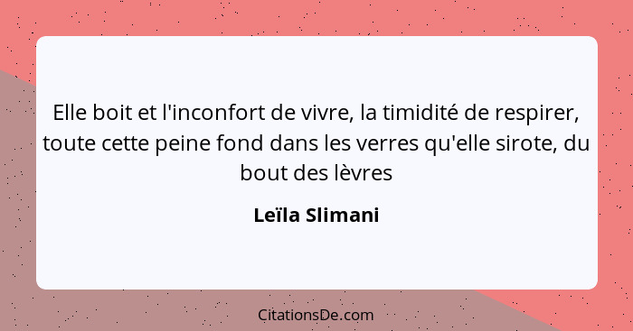 Elle boit et l'inconfort de vivre, la timidité de respirer, toute cette peine fond dans les verres qu'elle sirote, du bout des lèvres... - Leïla Slimani