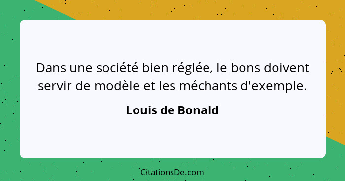 Dans une société bien réglée, le bons doivent servir de modèle et les méchants d'exemple.... - Louis de Bonald