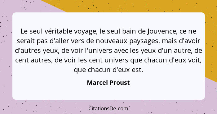 Le seul véritable voyage, le seul bain de Jouvence, ce ne serait pas d'aller vers de nouveaux paysages, mais d'avoir d'autres yeux, de... - Marcel Proust