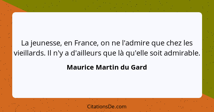 La jeunesse, en France, on ne l'admire que chez les vieillards. Il n'y a d'ailleurs que là qu'elle soit admirable.... - Maurice Martin du Gard