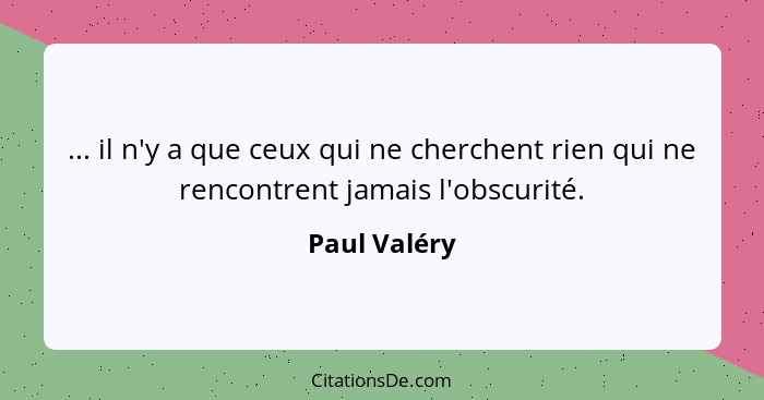 ... il n'y a que ceux qui ne cherchent rien qui ne rencontrent jamais l'obscurité.... - Paul Valéry