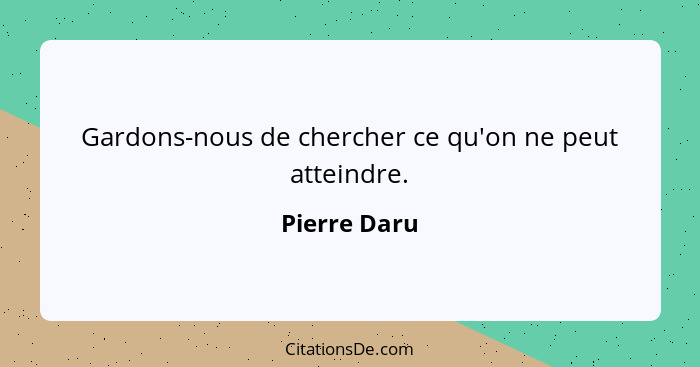 Gardons-nous de chercher ce qu'on ne peut atteindre.... - Pierre Daru